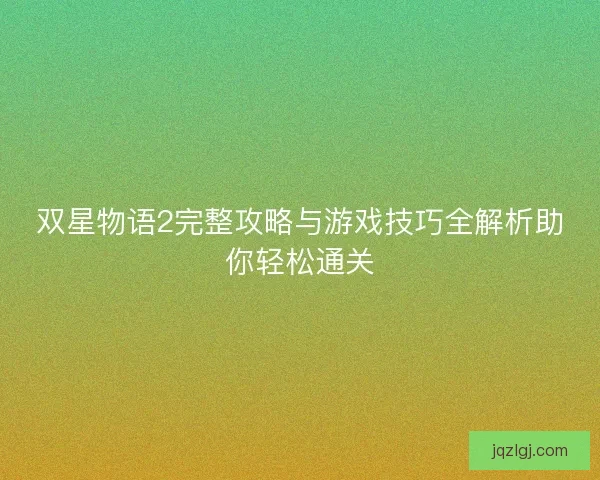 双星物语2完整攻略与游戏技巧全解析助你轻松通关