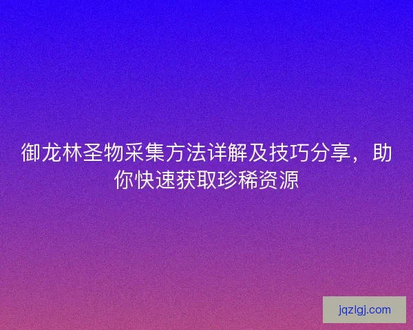 御龙林圣物采集方法详解及技巧分享，助你快速获取珍稀资源