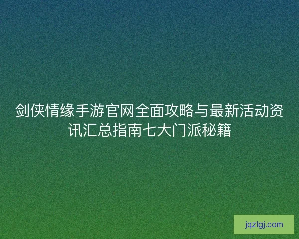 剑侠情缘手游官网全面攻略与最新活动资讯汇总指南七大门派秘籍