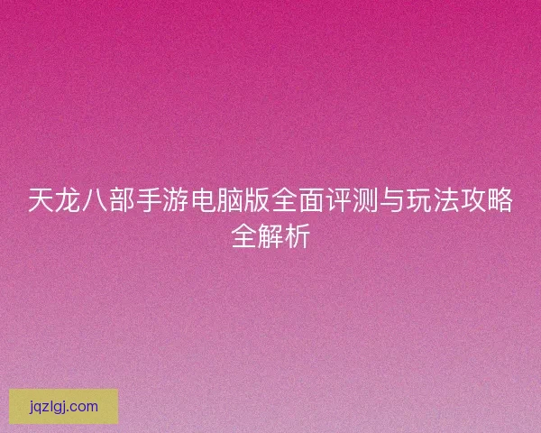 天龙八部手游电脑版全面评测与玩法攻略全解析