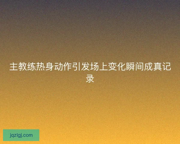 主教练热身动作引发场上变化瞬间成真记录