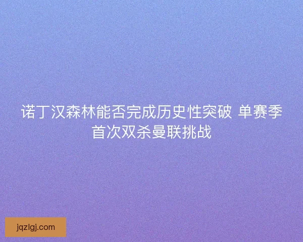 诺丁汉森林能否完成历史性突破 单赛季首次双杀曼联挑战