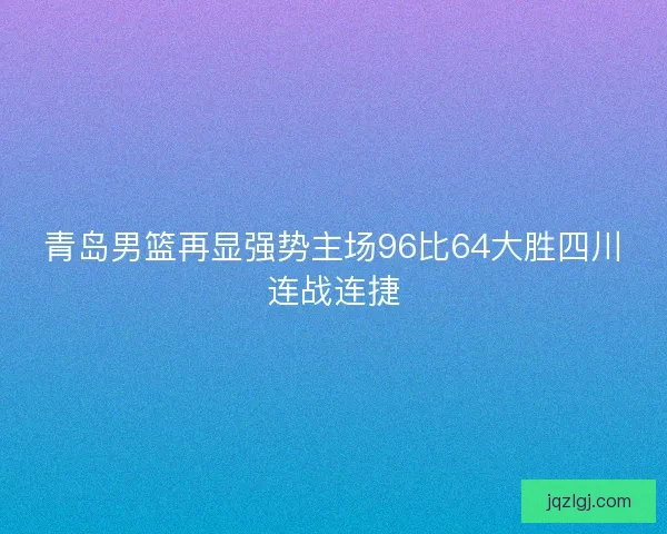 青岛男篮再显强势主场96比64大胜四川连战连捷
