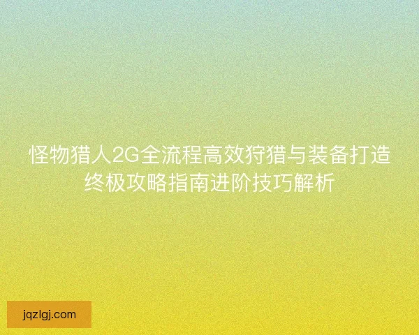 怪物猎人2G全流程高效狩猎与装备打造终极攻略指南进阶技巧解析