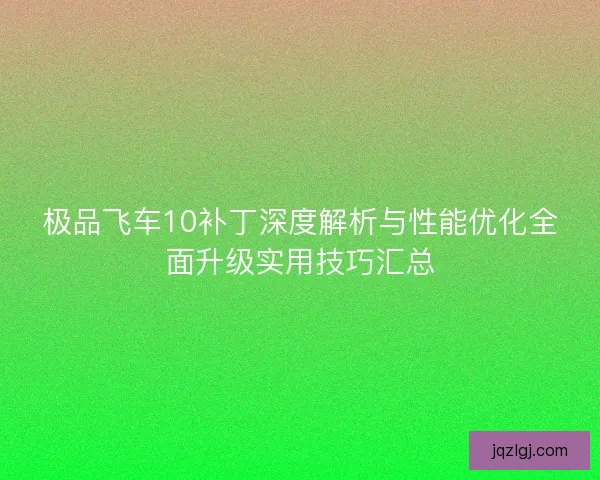 极品飞车10补丁深度解析与性能优化全面升级实用技巧汇总