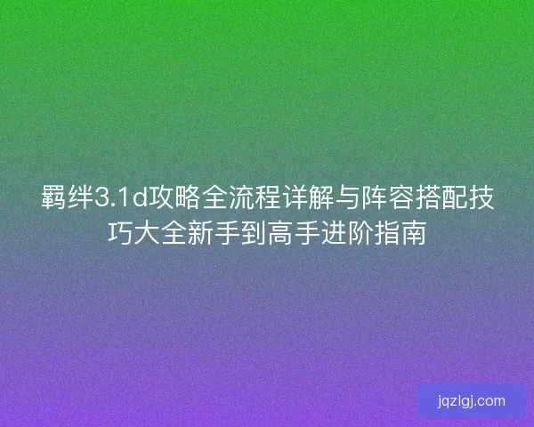 羁绊3.1d攻略全流程详解与阵容搭配技巧大全新手到高手进阶指南