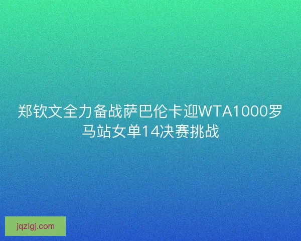郑钦文全力备战萨巴伦卡迎WTA1000罗马站女单14决赛挑战
