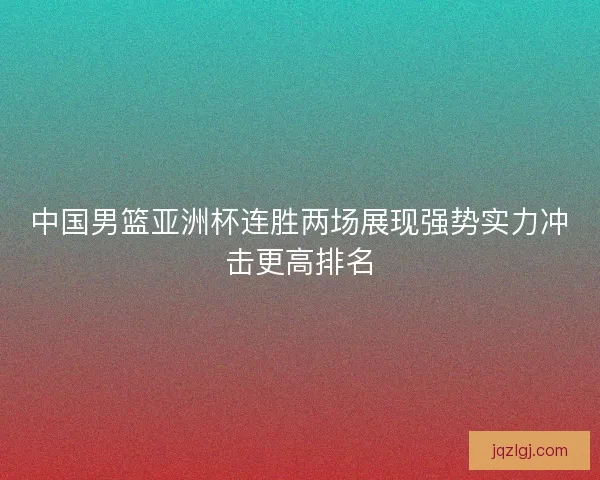 中国男篮亚洲杯连胜两场展现强势实力冲击更高排名