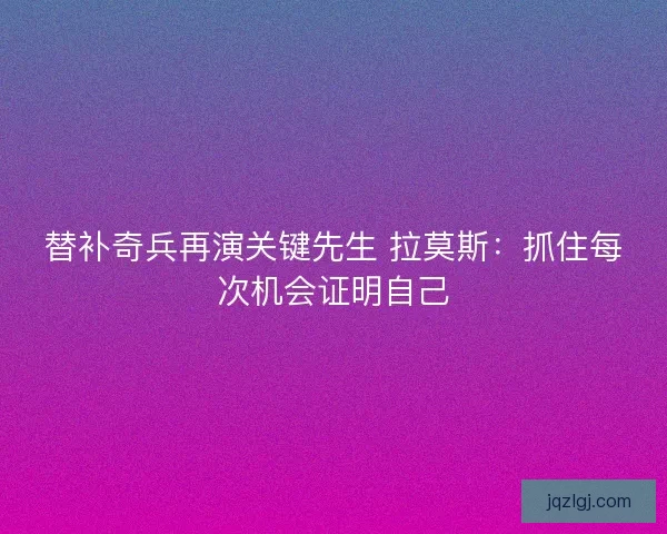 替补奇兵再演关键先生 拉莫斯：抓住每次机会证明自己