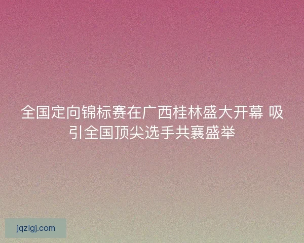 全国定向锦标赛在广西桂林盛大开幕 吸引全国顶尖选手共襄盛举